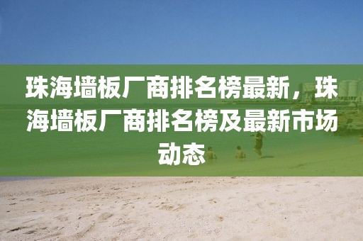 珠海墻板廠商排名榜最新，珠海墻板廠商排名榜及最新市場動態(tài)