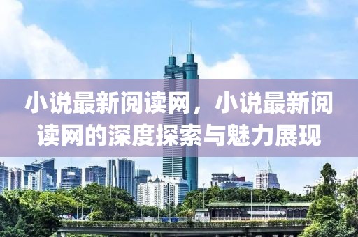 小說最新閱讀網(wǎng)，小說最新閱讀網(wǎng)的深度探索與魅力展現(xiàn)