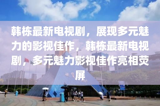 韓棟最新電視劇，展現(xiàn)多元魅力的影視佳作，韓棟最新電視劇，多元魅力影視佳作亮相熒屏