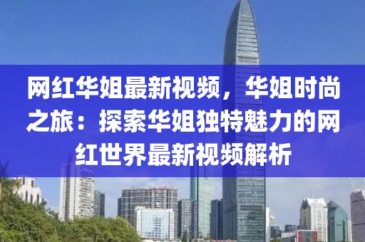 網(wǎng)紅華姐最新視頻，華姐時尚之旅：探索華姐獨特魅力的網(wǎng)紅世界最新視頻解析