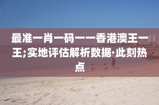 最準(zhǔn)一肖一碼一一香港澳王一王;實(shí)地評(píng)估解析數(shù)據(jù)·此刻熱點(diǎn)