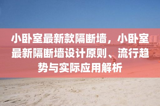 小臥室最新款隔斷墻，小臥室最新隔斷墻設(shè)計原則、流行趨勢與實際應(yīng)用解析