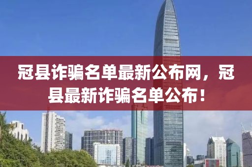 冠縣詐騙名單最新公布網(wǎng)，冠縣最新詐騙名單公布！