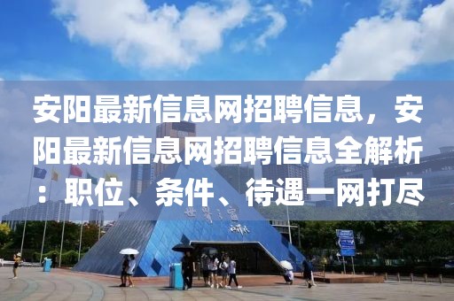 安陽最新信息網(wǎng)招聘信息，安陽最新信息網(wǎng)招聘信息全解析：職位、條件、待遇一網(wǎng)打盡