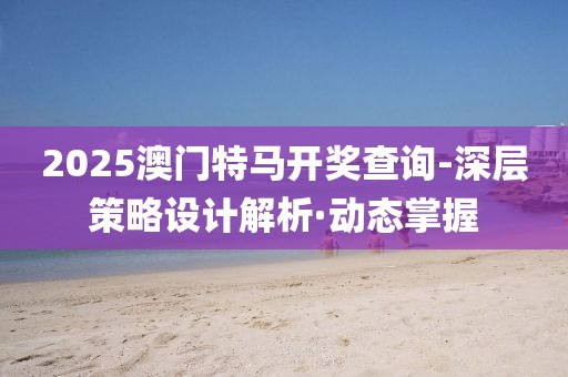 2025澳門特馬開獎查詢-深層策略設(shè)計解析·動態(tài)掌握