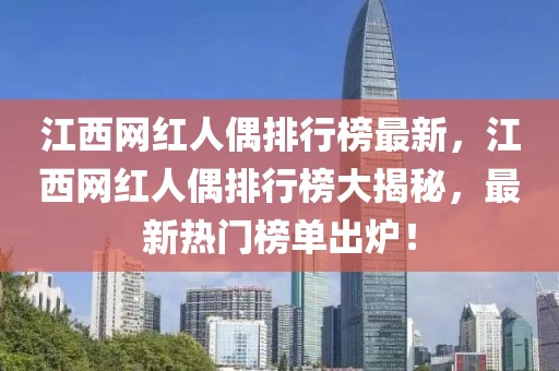 江西網(wǎng)紅人偶排行榜最新，江西網(wǎng)紅人偶排行榜大揭秘，最新熱門榜單出爐！