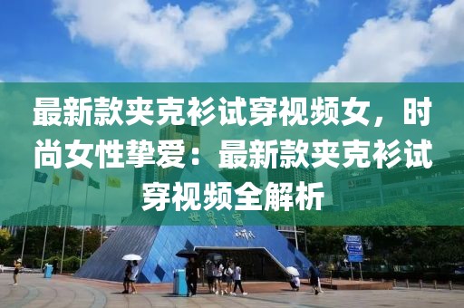 最新款夾克衫試穿視頻女，時尚女性摯愛：最新款夾克衫試穿視頻全解析