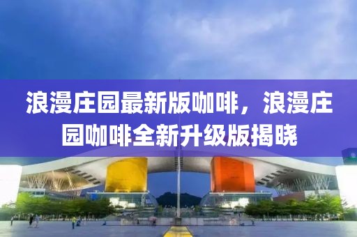 浪漫莊園最新版咖啡，浪漫莊園咖啡全新升級(jí)版揭曉