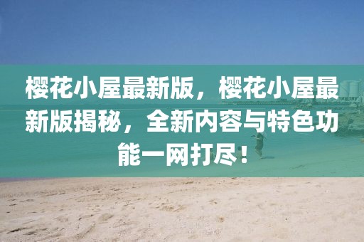 櫻花小屋最新版，櫻花小屋最新版揭秘，全新內(nèi)容與特色功能一網(wǎng)打盡！