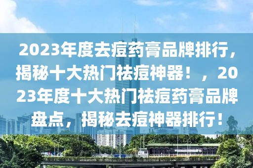 2023年度去痘藥膏品牌排行，揭秘十大熱門祛痘神器！，2023年度十大熱門祛痘藥膏品牌盤點(diǎn)，揭秘去痘神器排行！