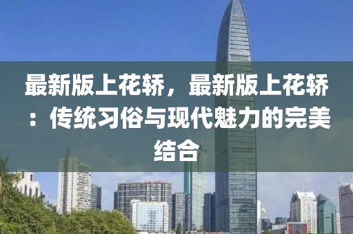 最新版上花轎，最新版上花轎：傳統(tǒng)習(xí)俗與現(xiàn)代魅力的完美結(jié)合