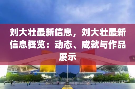 劉大壯最新信息，劉大壯最新信息概覽：動態(tài)、成就與作品展示