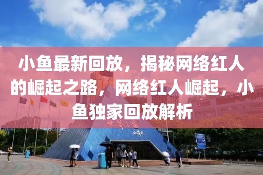 小魚最新回放，揭秘網(wǎng)絡(luò)紅人的崛起之路，網(wǎng)絡(luò)紅人崛起，小魚獨(dú)家回放解析