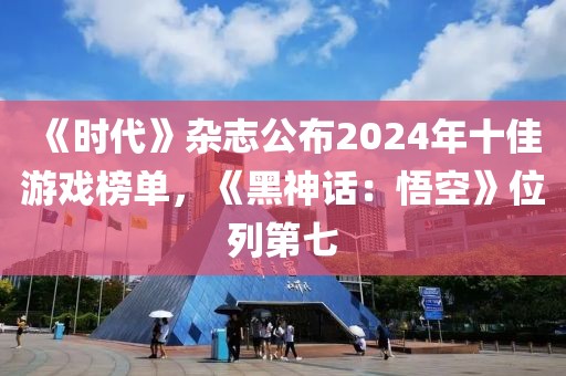 《時(shí)代》雜志公布2024年十佳游戲榜單，《黑神話：悟空》位列第七