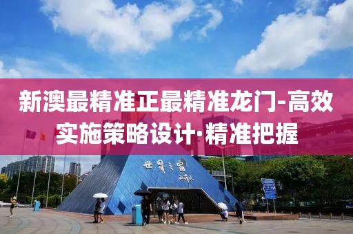 新澳最精準(zhǔn)正最精準(zhǔn)龍門-高效實(shí)施策略設(shè)計(jì)·精準(zhǔn)把握