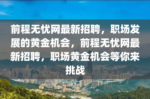前程無憂網(wǎng)最新招聘，職場發(fā)展的黃金機會，前程無憂網(wǎng)最新招聘，職場黃金機會等你來挑戰(zhàn)