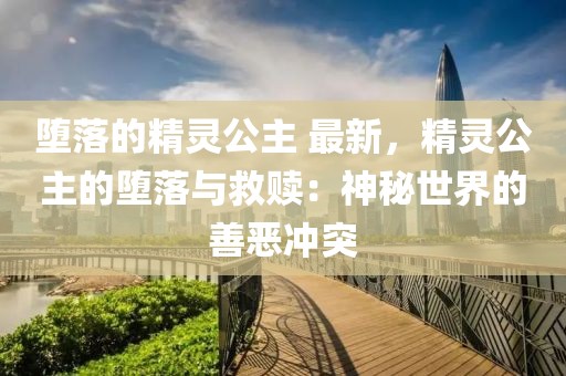 墮落的精靈公主 最新，精靈公主的墮落與救贖：神秘世界的善惡沖突