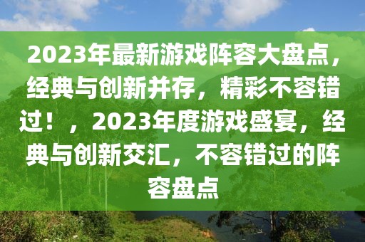 2023年最新游戲陣容大盤(pán)點(diǎn)，經(jīng)典與創(chuàng)新并存，精彩不容錯(cuò)過(guò)！，2023年度游戲盛宴，經(jīng)典與創(chuàng)新交匯，不容錯(cuò)過(guò)的陣容盤(pán)點(diǎn)