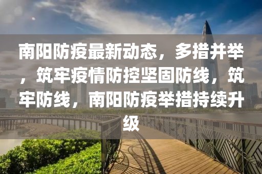 南陽防疫最新動(dòng)態(tài)，多措并舉，筑牢疫情防控堅(jiān)固防線，筑牢防線，南陽防疫舉措持續(xù)升級