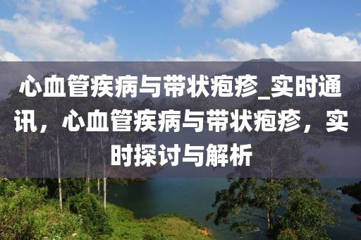 心血管疾病與帶狀皰疹_實時通訊，心血管疾病與帶狀皰疹，實時探討與解析