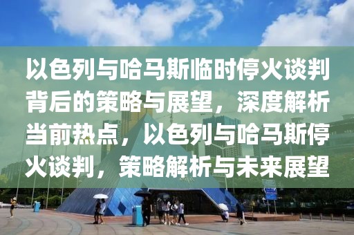 以色列與哈馬斯臨時?；鹫勁斜澈蟮牟呗耘c展望，深度解析當前熱點，以色列與哈馬斯?；鹫勁?，策略解析與未來展望