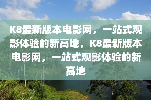 K8最新版本電影網(wǎng)，一站式觀影體驗(yàn)的新高地，K8最新版本電影網(wǎng)，一站式觀影體驗(yàn)的新高地