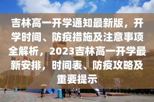 吉林高一開(kāi)學(xué)通知最新版，開(kāi)學(xué)時(shí)間、防疫措施及注意事項(xiàng)全解析，2023吉林高一開(kāi)學(xué)最新安排，時(shí)間表、防疫攻略及重要提示