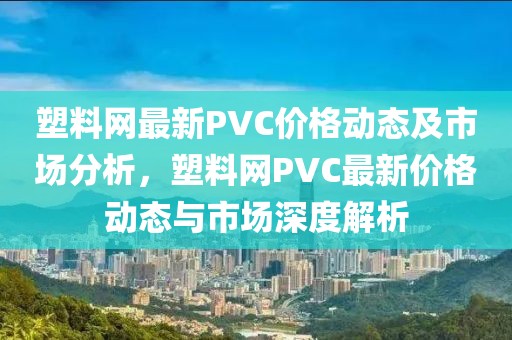 塑料網(wǎng)最新PVC價格動態(tài)及市場分析，塑料網(wǎng)PVC最新價格動態(tài)與市場深度解析