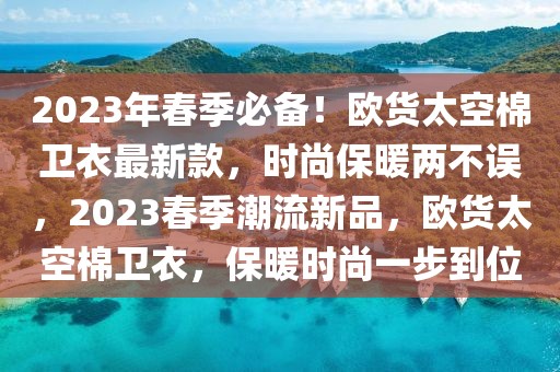 2023年春季必備！歐貨太空棉衛(wèi)衣最新款，時尚保暖兩不誤，2023春季潮流新品，歐貨太空棉衛(wèi)衣，保暖時尚一步到位