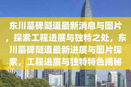 東川墓碑隧道最新消息與圖片，探索工程進(jìn)展與獨(dú)特之處，東川墓碑隧道最新進(jìn)展與圖片探索，工程進(jìn)展與獨(dú)特特色揭秘