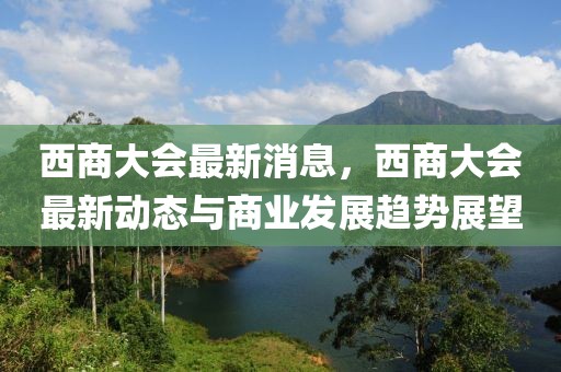 西商大會最新消息，西商大會最新動態(tài)與商業(yè)發(fā)展趨勢展望