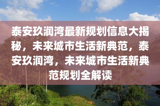 泰安玖潤灣最新規(guī)劃信息大揭秘，未來城市生活新典范，泰安玖潤灣，未來城市生活新典范規(guī)劃全解讀