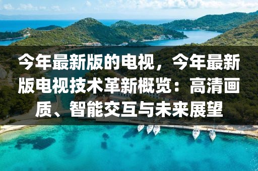 今年最新版的電視，今年最新版電視技術(shù)革新概覽：高清畫質(zhì)、智能交互與未來展望