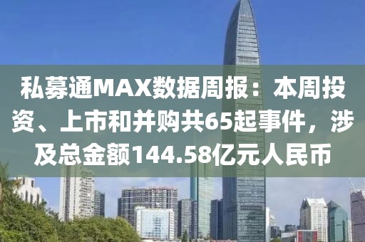 私募通MAX數(shù)據(jù)周報(bào)：本周投資、上市和并購(gòu)共65起事件，涉及總金額144.58億元人民幣