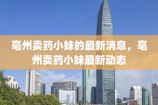 亳州賣藥小妹的最新消息，亳州賣藥小妹最新動(dòng)態(tài)