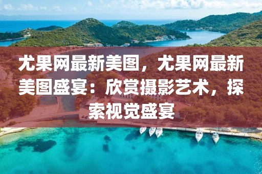 尤果網(wǎng)最新美圖，尤果網(wǎng)最新美圖盛宴：欣賞攝影藝術(shù)，探索視覺盛宴