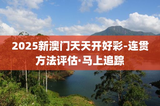 2025新澳門天天開(kāi)好彩-連貫方法評(píng)估·馬上追蹤