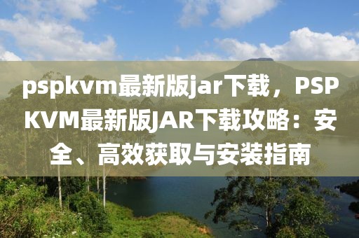 pspkvm最新版jar下載，PSPKVM最新版JAR下載攻略：安全、高效獲取與安裝指南