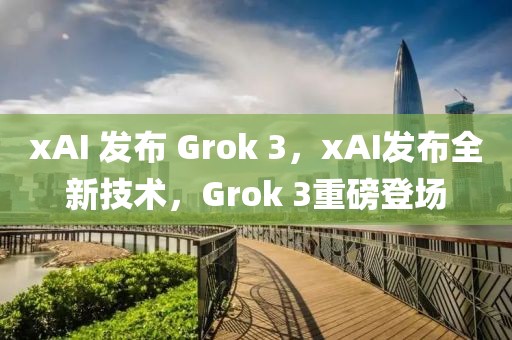 xAI 發(fā)布 Grok 3，xAI發(fā)布全新技術(shù)，Grok 3重磅登場
