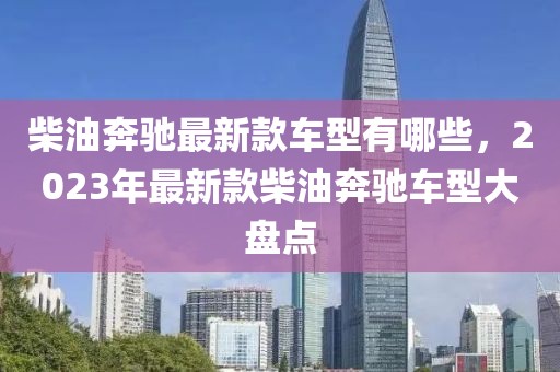 柴油奔馳最新款車型有哪些，2023年最新款柴油奔馳車型大盤點