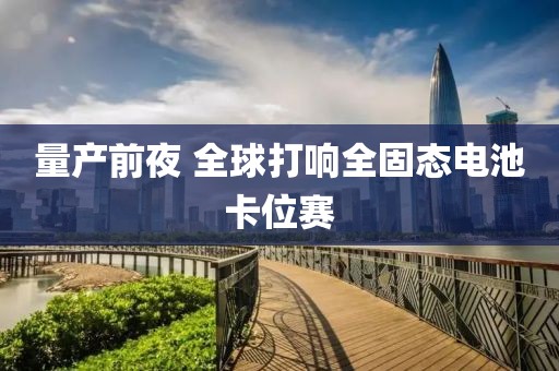 量產(chǎn)前夜 全球打響全固態(tài)電池卡位賽
