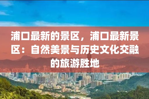 浦口最新的景區(qū)，浦口最新景區(qū)：自然美景與歷史文化交融的旅游勝地