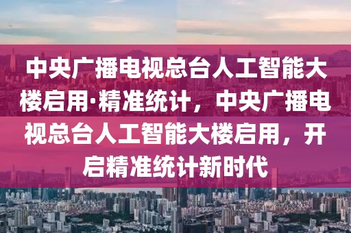 中央廣播電視總臺人工智能大樓啟用·精準統(tǒng)計，中央廣播電視總臺人工智能大樓啟用，開啟精準統(tǒng)計新時代