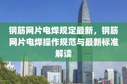 鋼筋網(wǎng)片電焊規(guī)定最新，鋼筋網(wǎng)片電焊操作規(guī)范與最新標(biāo)準(zhǔn)解讀