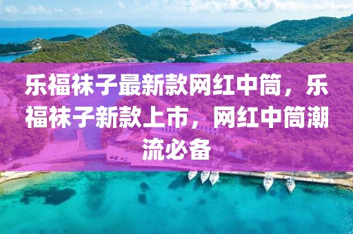 樂福襪子最新款網(wǎng)紅中筒，樂福襪子新款上市，網(wǎng)紅中筒潮流必備