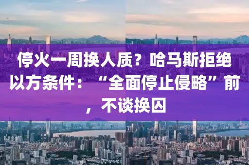 ?；鹨恢軗Q人質(zhì)？哈馬斯拒絕以方條件：“全面停止侵略”前，不談?chuàng)Q囚