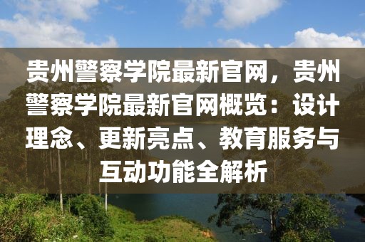 貴州警察學(xué)院最新官網(wǎng)，貴州警察學(xué)院最新官網(wǎng)概覽：設(shè)計理念、更新亮點、教育服務(wù)與互動功能全解析