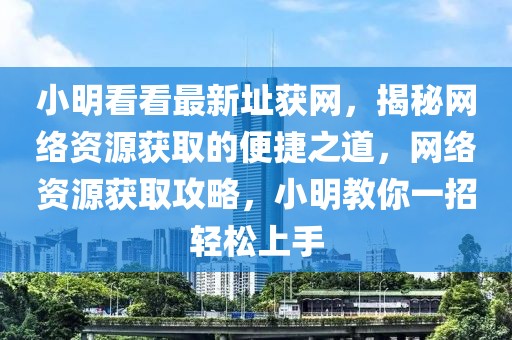 小明看看最新址獲網(wǎng)，揭秘網(wǎng)絡(luò)資源獲取的便捷之道，網(wǎng)絡(luò)資源獲取攻略，小明教你一招輕松上手