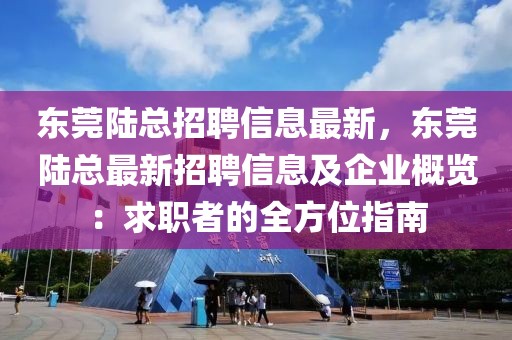 東莞陸總招聘信息最新，東莞陸總最新招聘信息及企業(yè)概覽：求職者的全方位指南