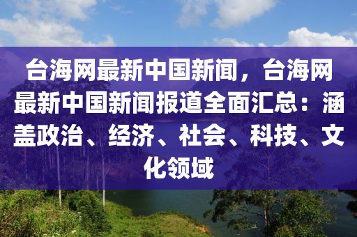 臺海網(wǎng)最新中國新聞，臺海網(wǎng)最新中國新聞報道全面匯總：涵蓋政治、經(jīng)濟、社會、科技、文化領(lǐng)域